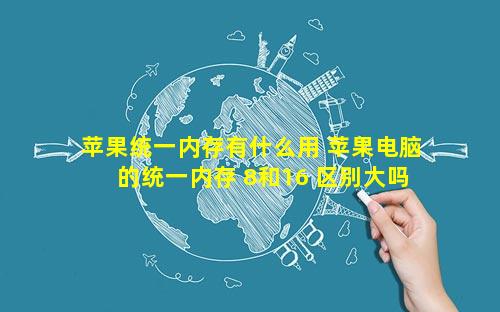 苹果统一内存有什么用 苹果电脑的统一内存 8和16 区别大吗